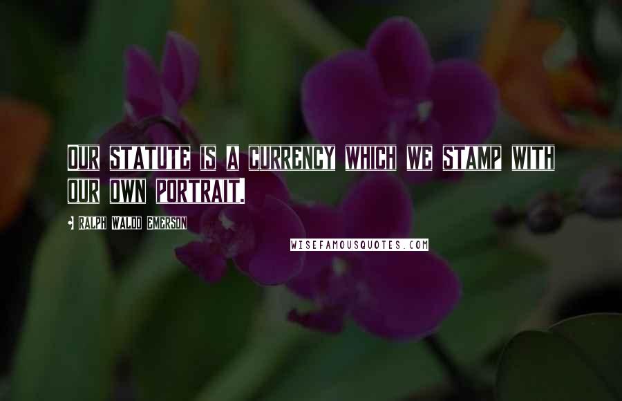 Ralph Waldo Emerson Quotes: Our statute is a currency which we stamp with our own portrait.