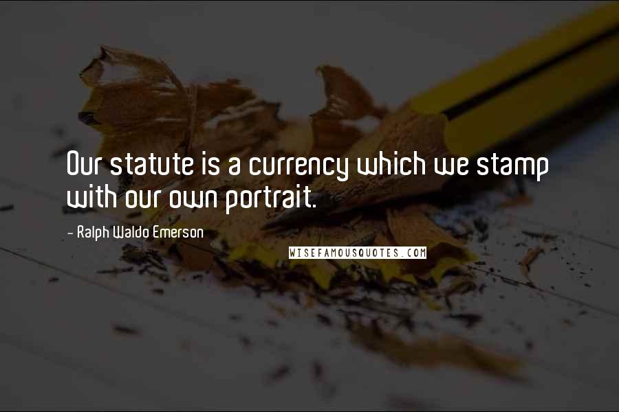 Ralph Waldo Emerson Quotes: Our statute is a currency which we stamp with our own portrait.