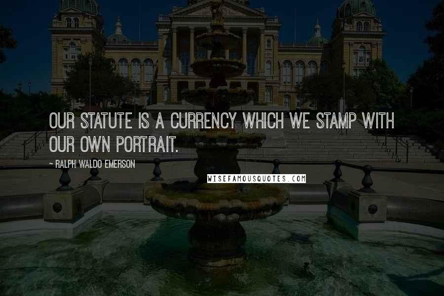 Ralph Waldo Emerson Quotes: Our statute is a currency which we stamp with our own portrait.