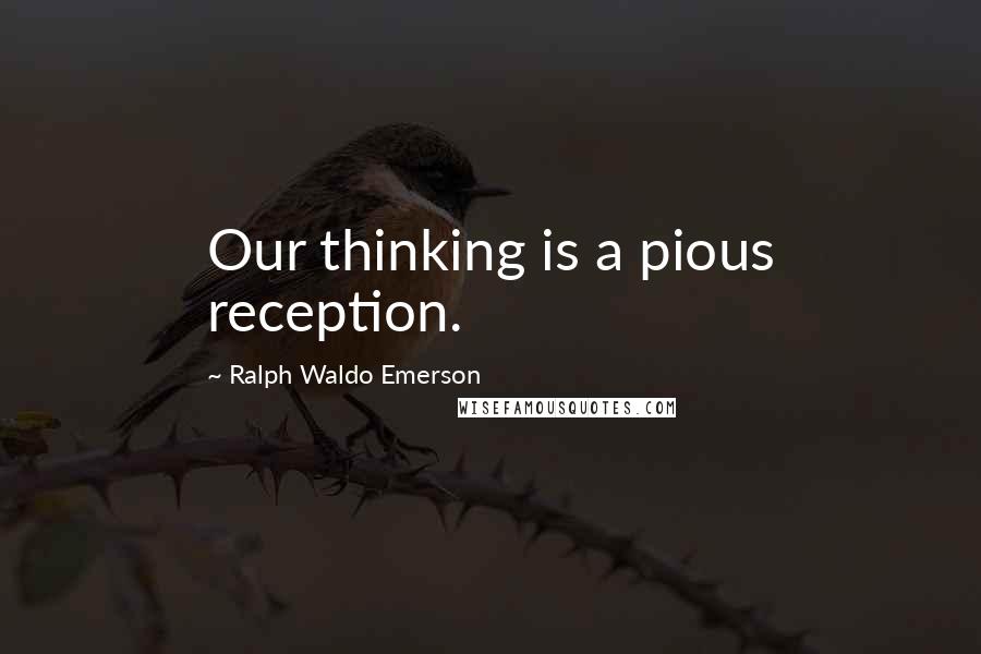 Ralph Waldo Emerson Quotes: Our thinking is a pious reception.