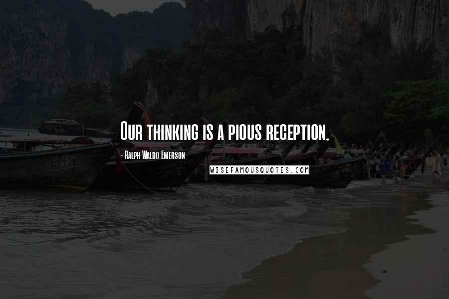 Ralph Waldo Emerson Quotes: Our thinking is a pious reception.