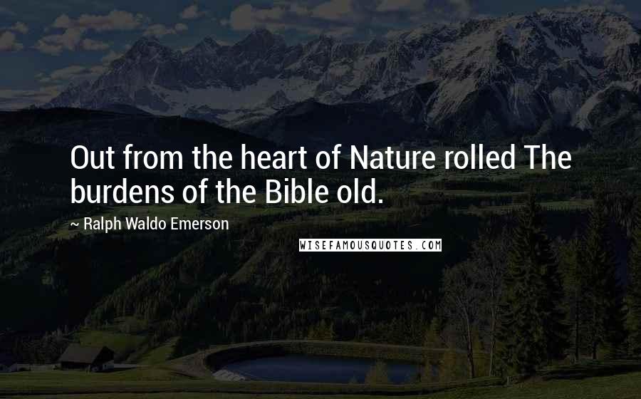 Ralph Waldo Emerson Quotes: Out from the heart of Nature rolled The burdens of the Bible old.