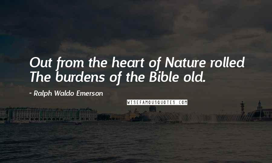 Ralph Waldo Emerson Quotes: Out from the heart of Nature rolled The burdens of the Bible old.