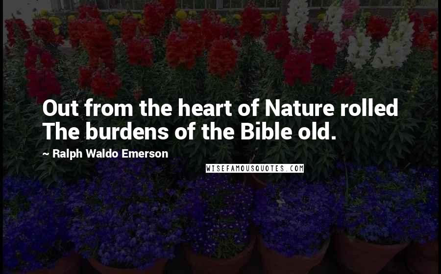 Ralph Waldo Emerson Quotes: Out from the heart of Nature rolled The burdens of the Bible old.