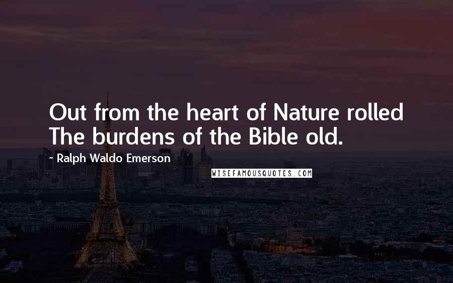 Ralph Waldo Emerson Quotes: Out from the heart of Nature rolled The burdens of the Bible old.
