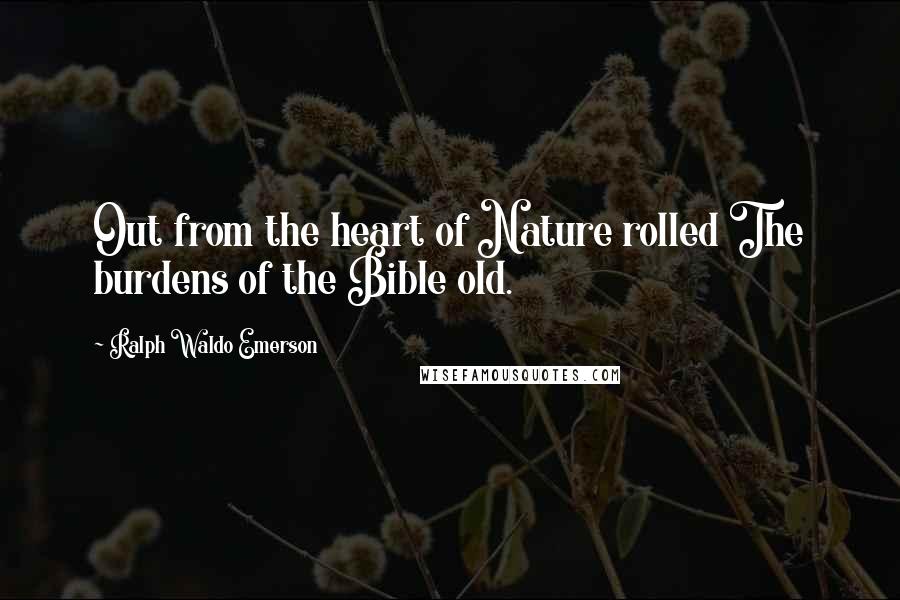 Ralph Waldo Emerson Quotes: Out from the heart of Nature rolled The burdens of the Bible old.