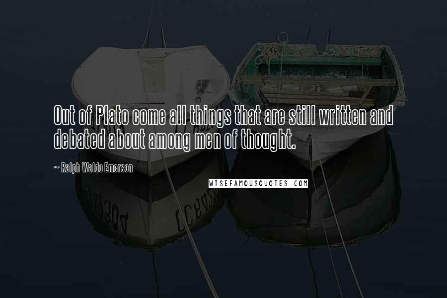 Ralph Waldo Emerson Quotes: Out of Plato come all things that are still written and debated about among men of thought.