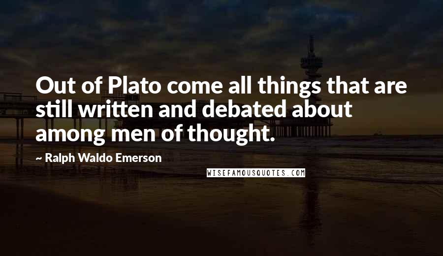 Ralph Waldo Emerson Quotes: Out of Plato come all things that are still written and debated about among men of thought.