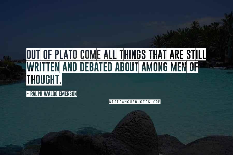 Ralph Waldo Emerson Quotes: Out of Plato come all things that are still written and debated about among men of thought.