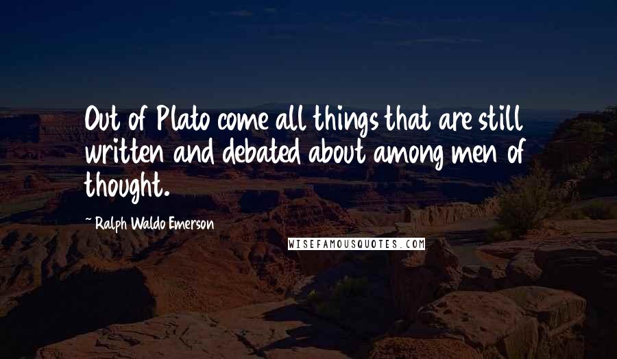 Ralph Waldo Emerson Quotes: Out of Plato come all things that are still written and debated about among men of thought.