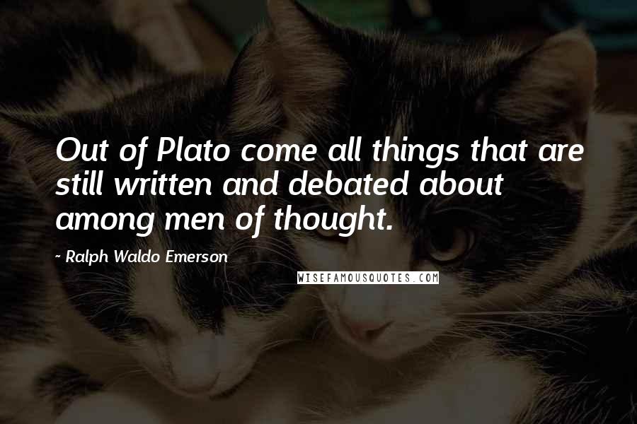 Ralph Waldo Emerson Quotes: Out of Plato come all things that are still written and debated about among men of thought.