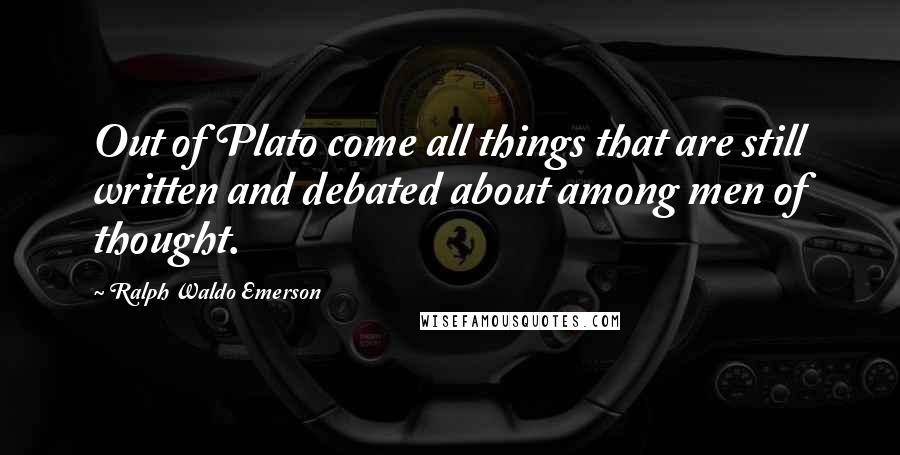 Ralph Waldo Emerson Quotes: Out of Plato come all things that are still written and debated about among men of thought.