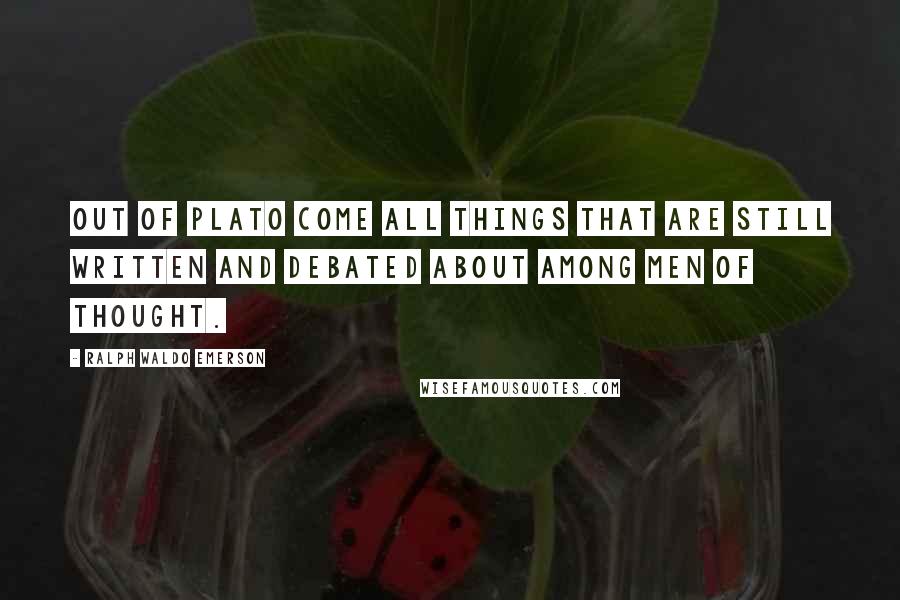 Ralph Waldo Emerson Quotes: Out of Plato come all things that are still written and debated about among men of thought.