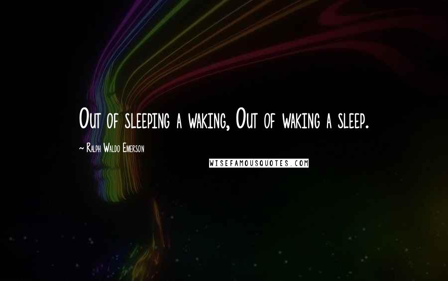 Ralph Waldo Emerson Quotes: Out of sleeping a waking, Out of waking a sleep.