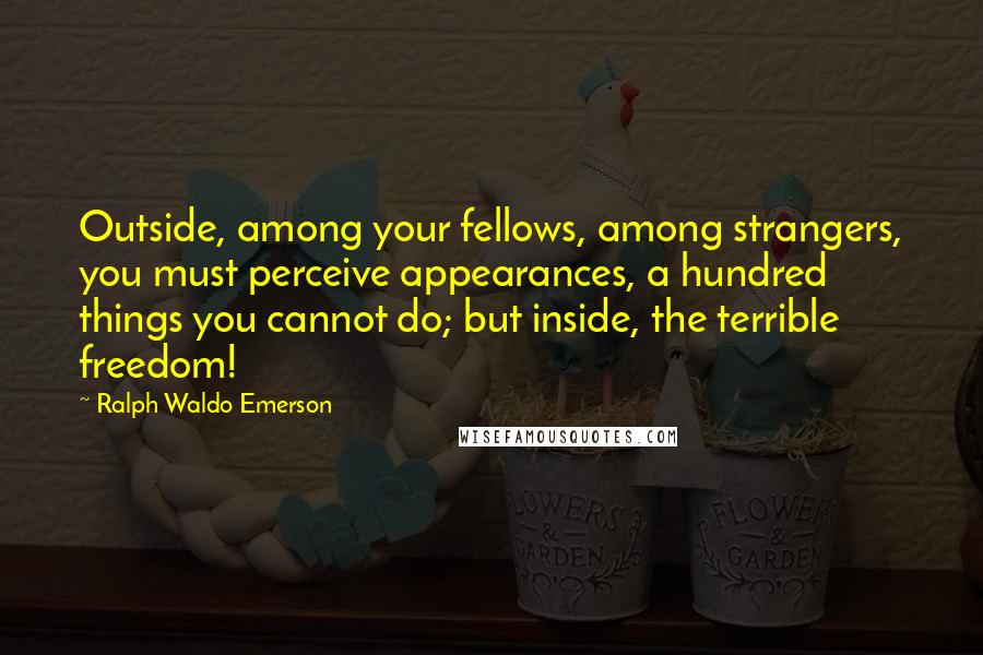 Ralph Waldo Emerson Quotes: Outside, among your fellows, among strangers, you must perceive appearances, a hundred things you cannot do; but inside, the terrible freedom!