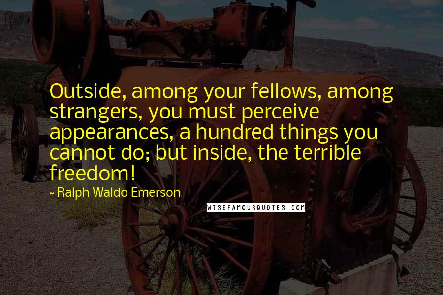 Ralph Waldo Emerson Quotes: Outside, among your fellows, among strangers, you must perceive appearances, a hundred things you cannot do; but inside, the terrible freedom!