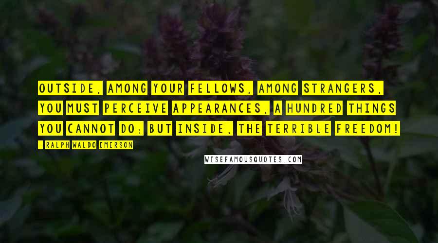 Ralph Waldo Emerson Quotes: Outside, among your fellows, among strangers, you must perceive appearances, a hundred things you cannot do; but inside, the terrible freedom!