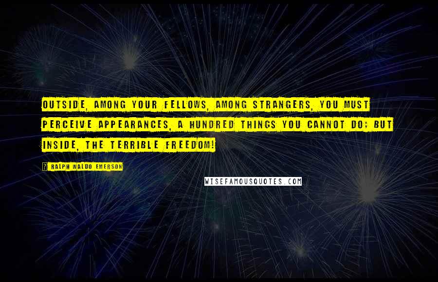 Ralph Waldo Emerson Quotes: Outside, among your fellows, among strangers, you must perceive appearances, a hundred things you cannot do; but inside, the terrible freedom!