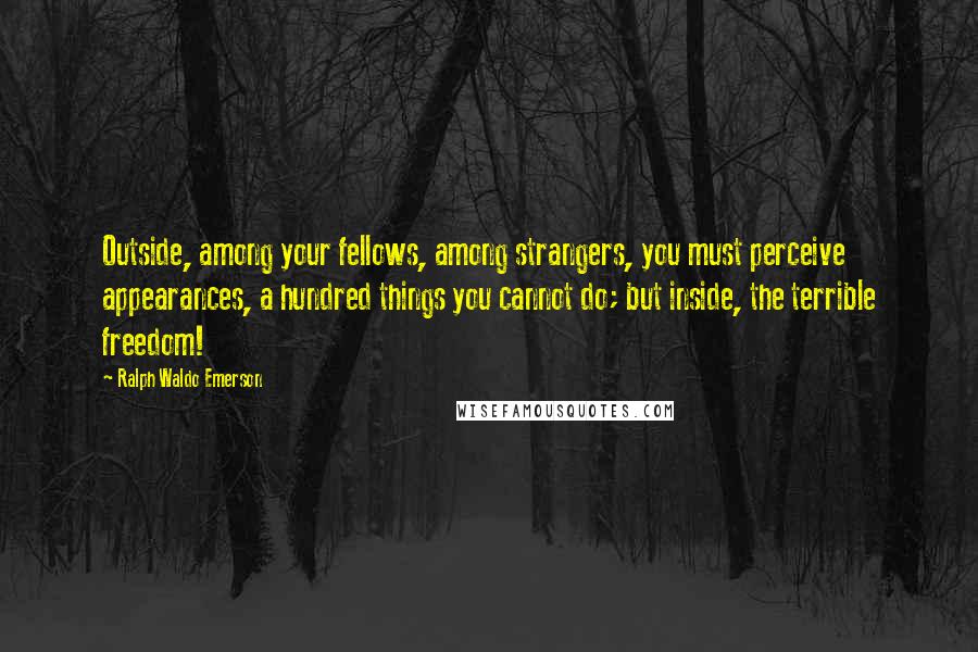 Ralph Waldo Emerson Quotes: Outside, among your fellows, among strangers, you must perceive appearances, a hundred things you cannot do; but inside, the terrible freedom!