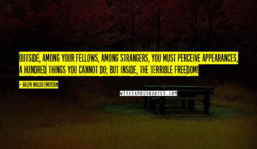 Ralph Waldo Emerson Quotes: Outside, among your fellows, among strangers, you must perceive appearances, a hundred things you cannot do; but inside, the terrible freedom!