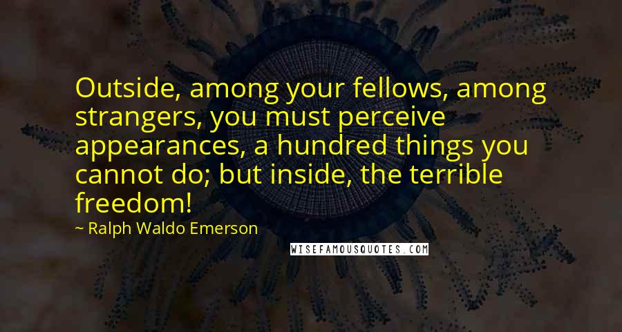 Ralph Waldo Emerson Quotes: Outside, among your fellows, among strangers, you must perceive appearances, a hundred things you cannot do; but inside, the terrible freedom!