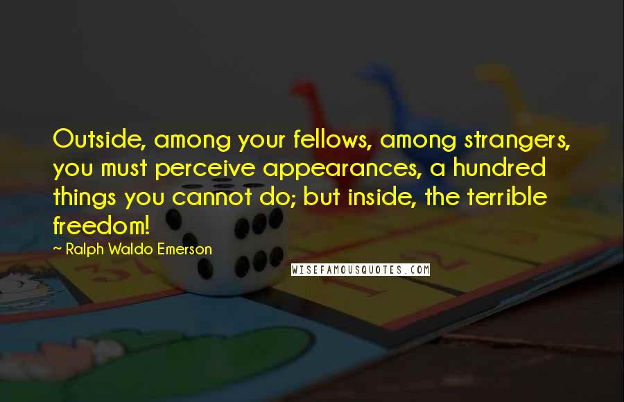 Ralph Waldo Emerson Quotes: Outside, among your fellows, among strangers, you must perceive appearances, a hundred things you cannot do; but inside, the terrible freedom!