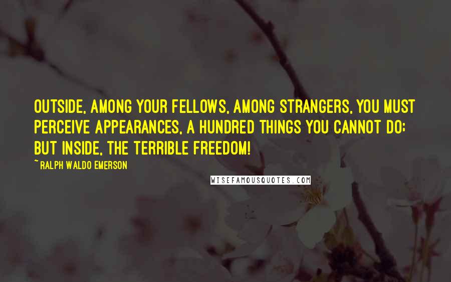 Ralph Waldo Emerson Quotes: Outside, among your fellows, among strangers, you must perceive appearances, a hundred things you cannot do; but inside, the terrible freedom!