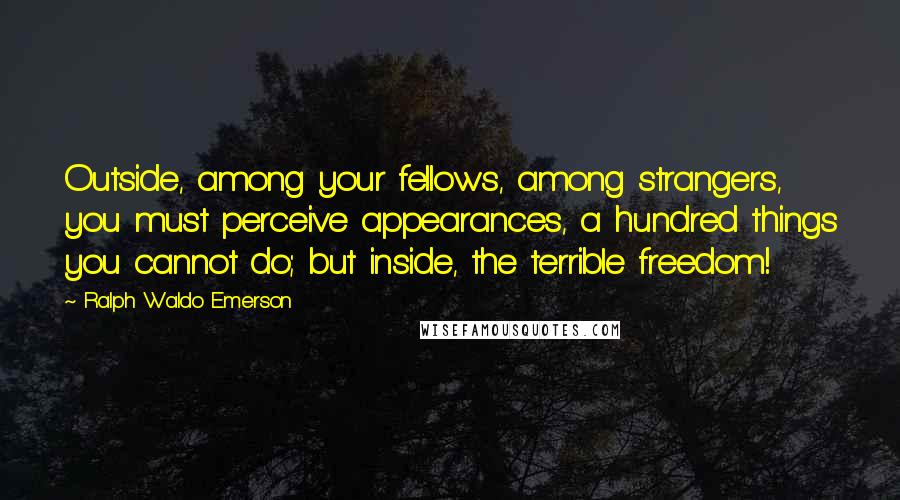 Ralph Waldo Emerson Quotes: Outside, among your fellows, among strangers, you must perceive appearances, a hundred things you cannot do; but inside, the terrible freedom!