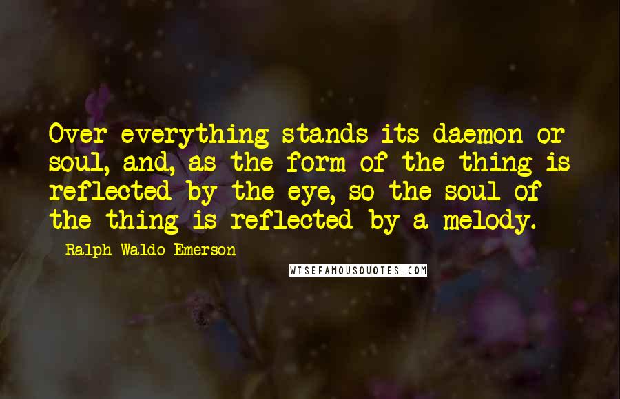 Ralph Waldo Emerson Quotes: Over everything stands its daemon or soul, and, as the form of the thing is reflected by the eye, so the soul of the thing is reflected by a melody.