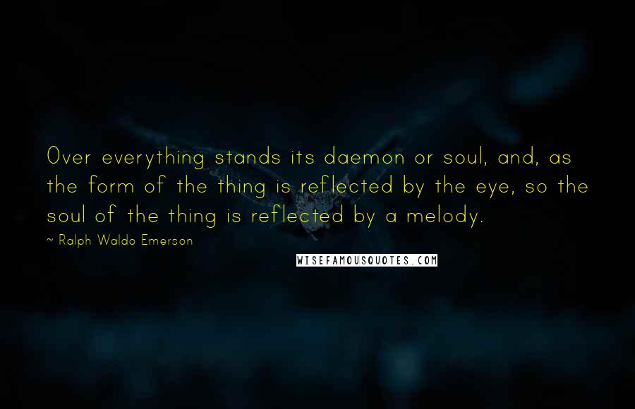 Ralph Waldo Emerson Quotes: Over everything stands its daemon or soul, and, as the form of the thing is reflected by the eye, so the soul of the thing is reflected by a melody.