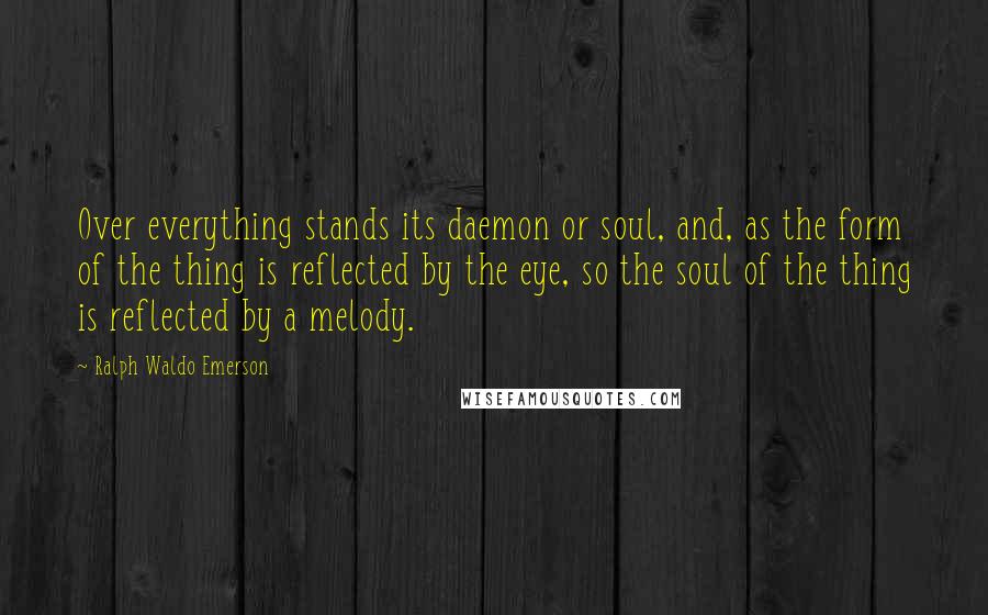 Ralph Waldo Emerson Quotes: Over everything stands its daemon or soul, and, as the form of the thing is reflected by the eye, so the soul of the thing is reflected by a melody.