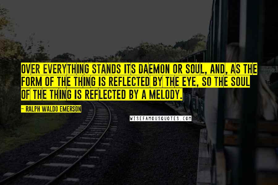 Ralph Waldo Emerson Quotes: Over everything stands its daemon or soul, and, as the form of the thing is reflected by the eye, so the soul of the thing is reflected by a melody.