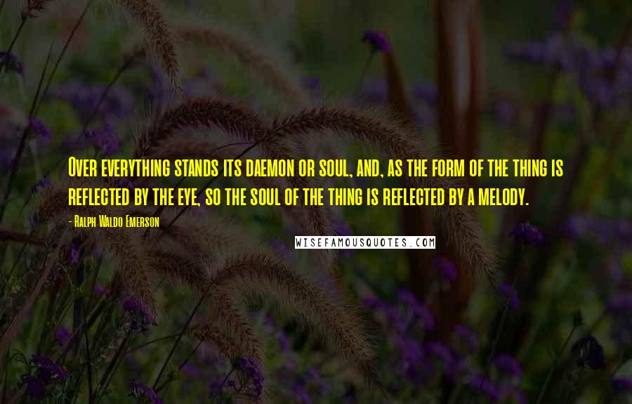 Ralph Waldo Emerson Quotes: Over everything stands its daemon or soul, and, as the form of the thing is reflected by the eye, so the soul of the thing is reflected by a melody.