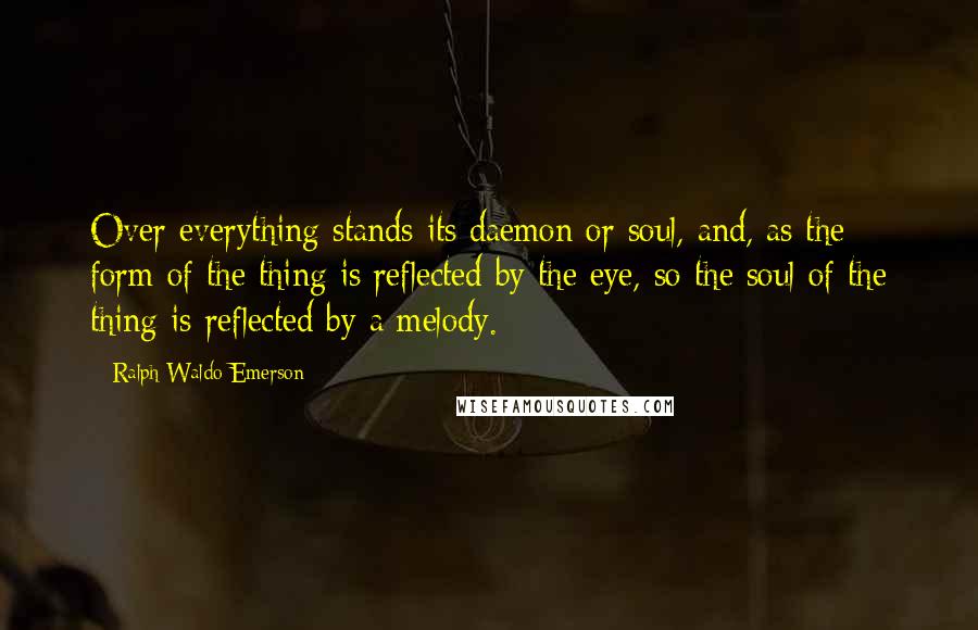 Ralph Waldo Emerson Quotes: Over everything stands its daemon or soul, and, as the form of the thing is reflected by the eye, so the soul of the thing is reflected by a melody.