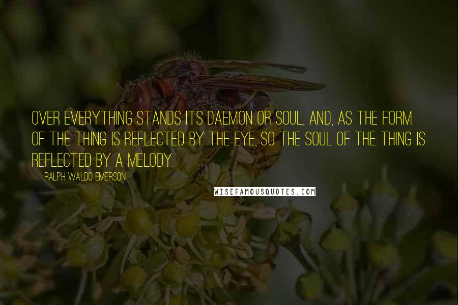 Ralph Waldo Emerson Quotes: Over everything stands its daemon or soul, and, as the form of the thing is reflected by the eye, so the soul of the thing is reflected by a melody.