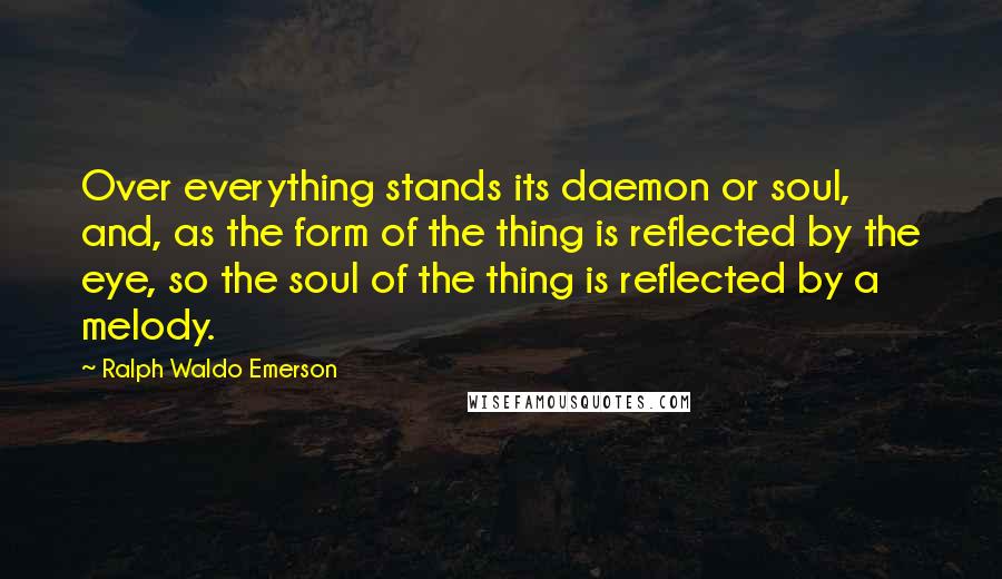 Ralph Waldo Emerson Quotes: Over everything stands its daemon or soul, and, as the form of the thing is reflected by the eye, so the soul of the thing is reflected by a melody.