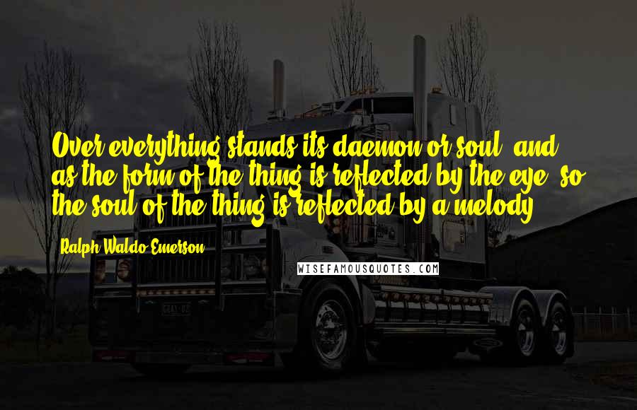 Ralph Waldo Emerson Quotes: Over everything stands its daemon or soul, and, as the form of the thing is reflected by the eye, so the soul of the thing is reflected by a melody.
