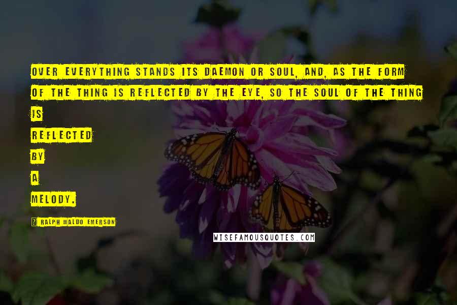 Ralph Waldo Emerson Quotes: Over everything stands its daemon or soul, and, as the form of the thing is reflected by the eye, so the soul of the thing is reflected by a melody.