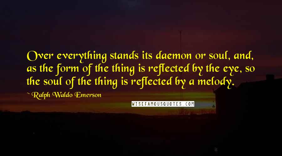 Ralph Waldo Emerson Quotes: Over everything stands its daemon or soul, and, as the form of the thing is reflected by the eye, so the soul of the thing is reflected by a melody.