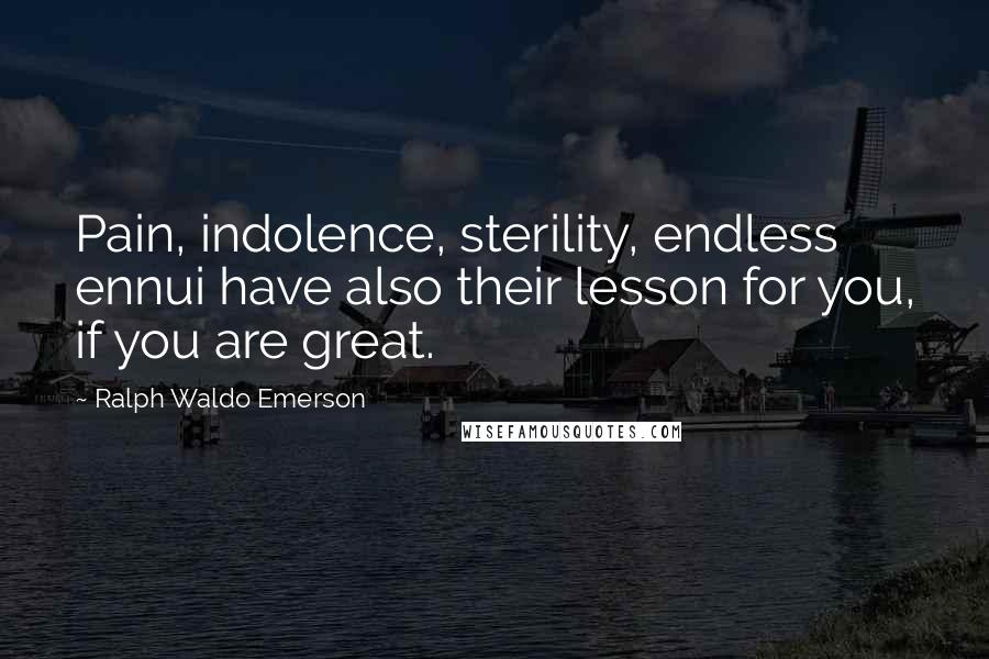 Ralph Waldo Emerson Quotes: Pain, indolence, sterility, endless ennui have also their lesson for you, if you are great.