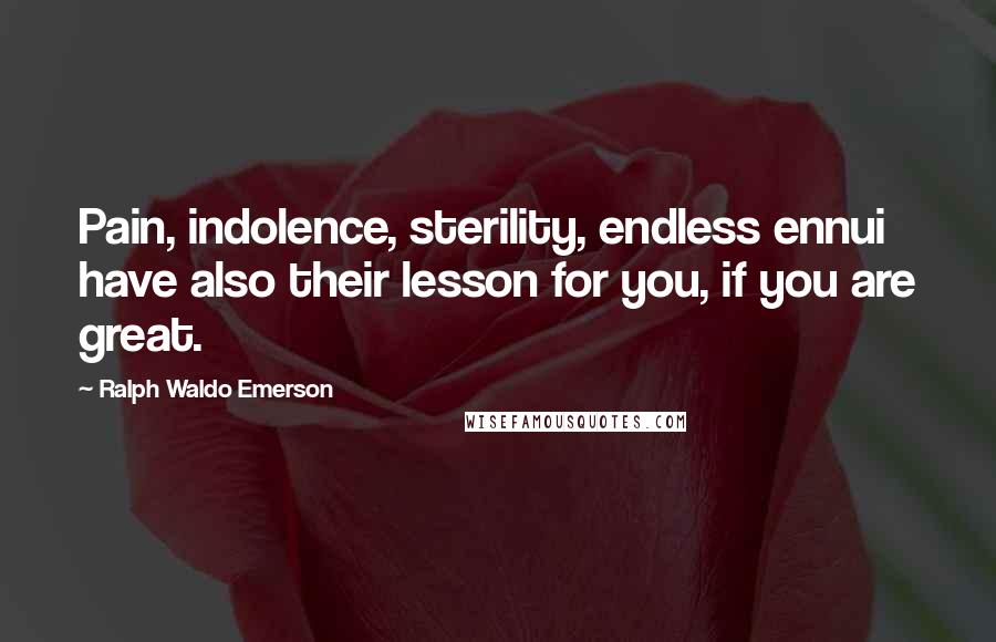 Ralph Waldo Emerson Quotes: Pain, indolence, sterility, endless ennui have also their lesson for you, if you are great.