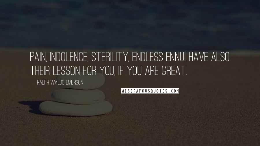 Ralph Waldo Emerson Quotes: Pain, indolence, sterility, endless ennui have also their lesson for you, if you are great.