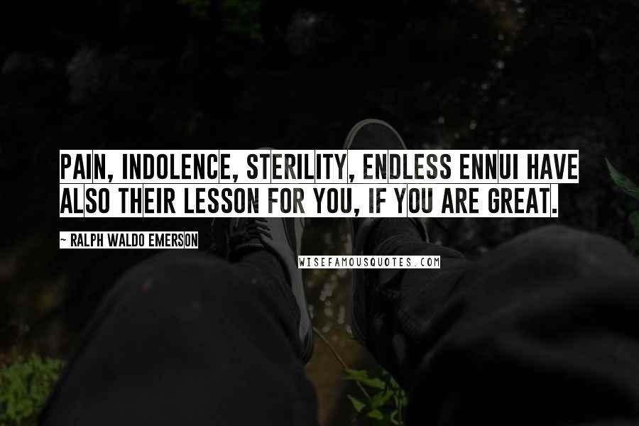 Ralph Waldo Emerson Quotes: Pain, indolence, sterility, endless ennui have also their lesson for you, if you are great.