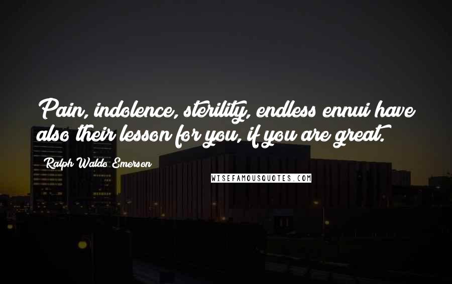 Ralph Waldo Emerson Quotes: Pain, indolence, sterility, endless ennui have also their lesson for you, if you are great.