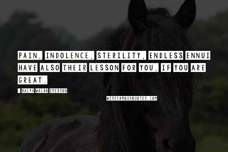 Ralph Waldo Emerson Quotes: Pain, indolence, sterility, endless ennui have also their lesson for you, if you are great.