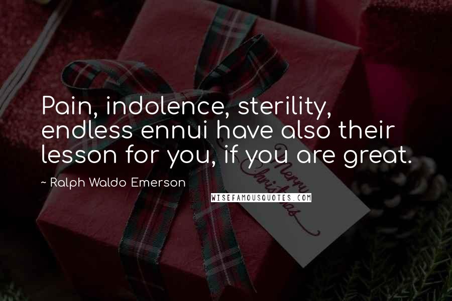 Ralph Waldo Emerson Quotes: Pain, indolence, sterility, endless ennui have also their lesson for you, if you are great.