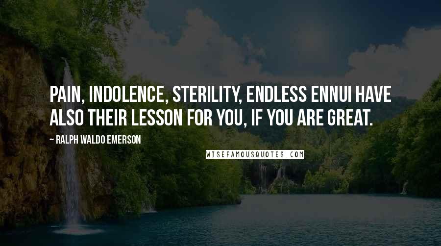 Ralph Waldo Emerson Quotes: Pain, indolence, sterility, endless ennui have also their lesson for you, if you are great.