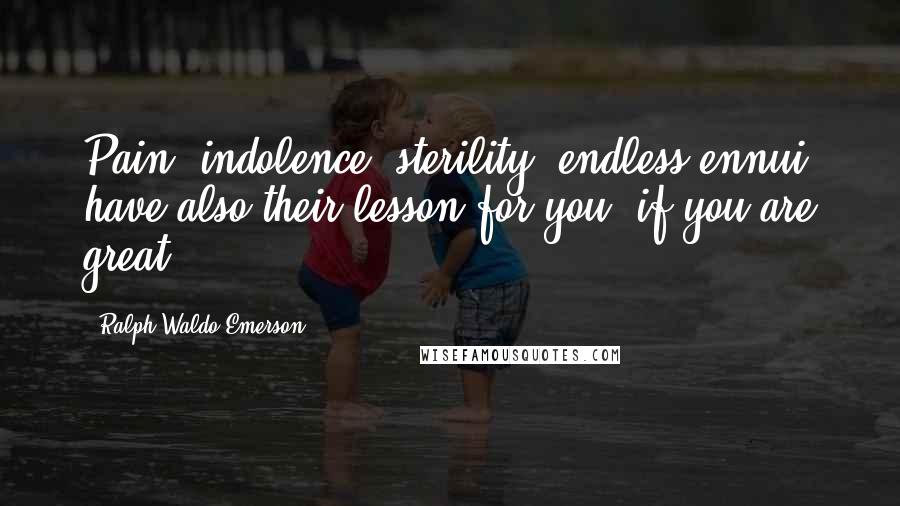 Ralph Waldo Emerson Quotes: Pain, indolence, sterility, endless ennui have also their lesson for you, if you are great.