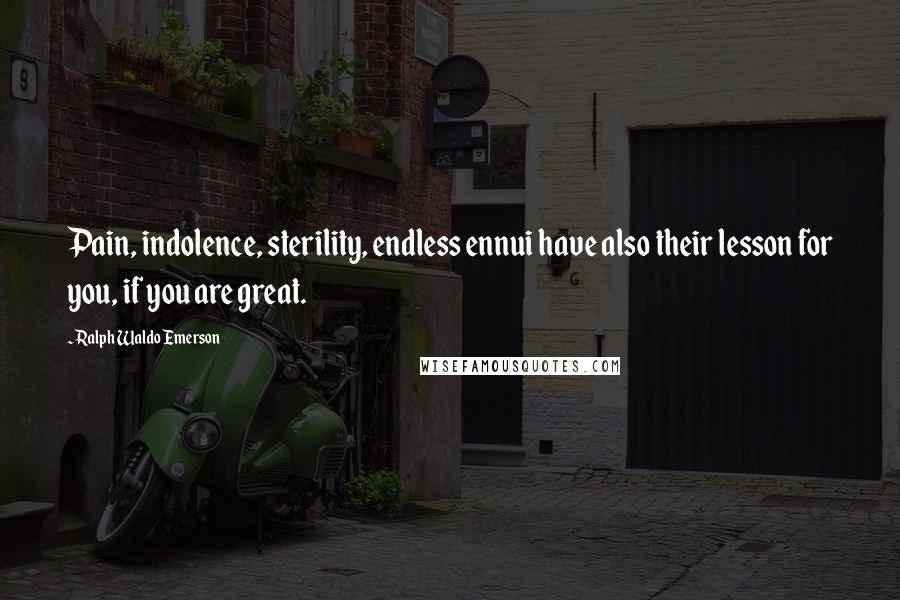 Ralph Waldo Emerson Quotes: Pain, indolence, sterility, endless ennui have also their lesson for you, if you are great.