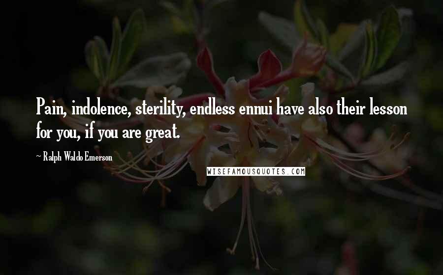 Ralph Waldo Emerson Quotes: Pain, indolence, sterility, endless ennui have also their lesson for you, if you are great.